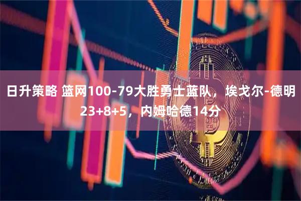 日升策略 篮网100-79大胜勇士蓝队,埃戈尔-德明23+8+5,内姆哈德14分
