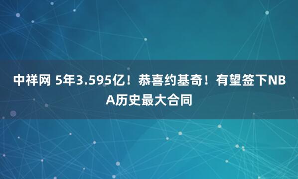 中祥网 5年3.595亿!恭喜约基奇!有望签下NBA历史最大合同