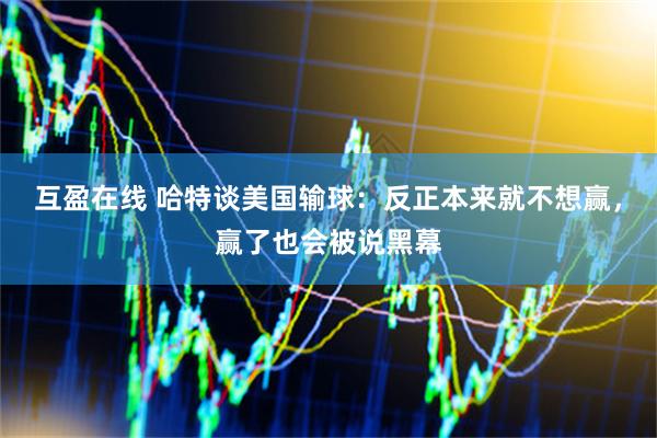 互盈在线 哈特谈美国输球：反正本来就不想赢，赢了也会被说黑幕